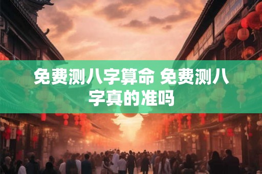 免费测八字算命 免费测八字真的准吗