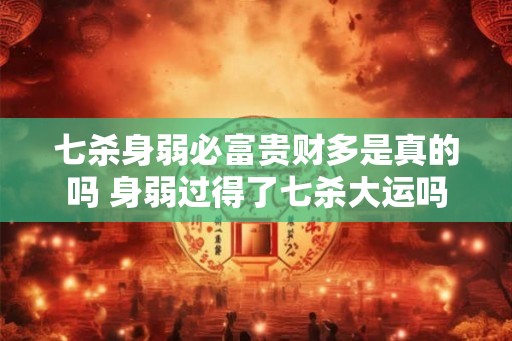 七杀身弱必富贵财多是真的吗 身弱过得了七杀大运吗 七杀身弱必富贵财多是真的吗 身弱过得了七杀大运吗