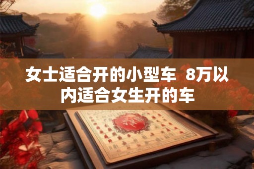 女士适合开的小型车  8万以内适合女生开的车