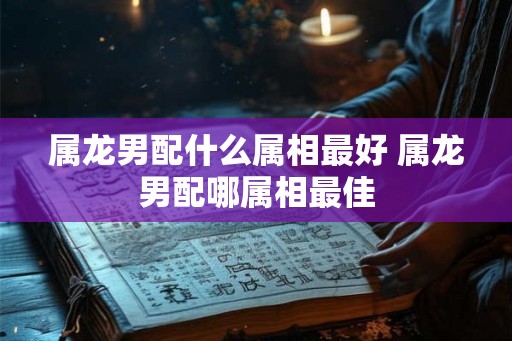 属龙男配什么属相最好 属龙男配哪属相最佳