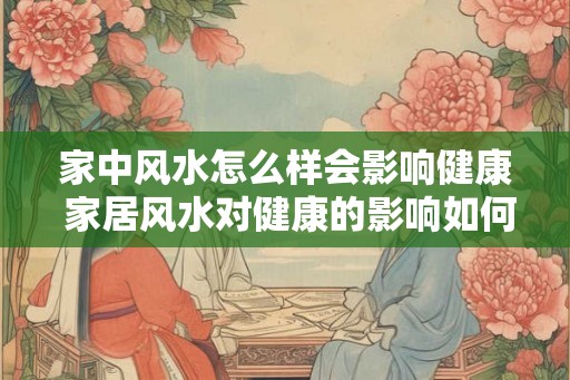 家中风水怎么样会影响健康 家居风水对健康的影响如何
