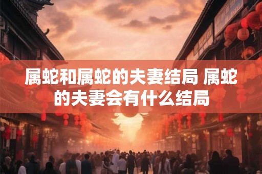 属蛇和属蛇的夫妻结局 属蛇的夫妻会有什么结局