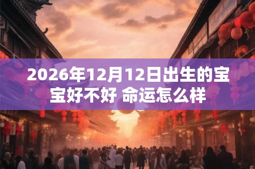 2026年12月12日出生的宝宝好不好 命运怎么样