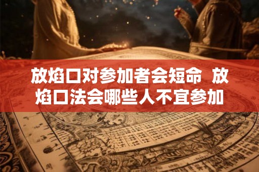 放焰口对参加者会短命 放焰口法会哪些人不宜参加 放焰口对参加者会短命 放焰口法会哪些人不宜参加