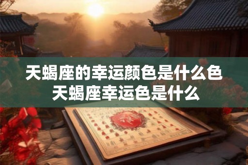 天蝎座的幸运颜色是什么色 天蝎座幸运色是什么