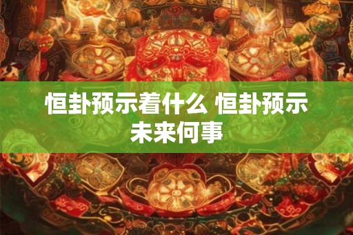 恒卦预示着什么 恒卦预示未来何事