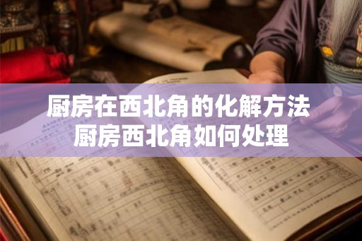 厨房在西北角的化解方法 厨房西北角如何处理
