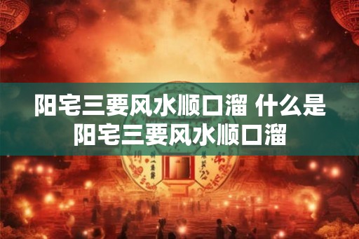 阳宅三要风水顺口溜 什么是阳宅三要风水顺口溜