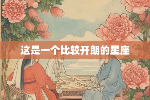 这是一个比较开朗的星座 这是一个比较开朗的星座