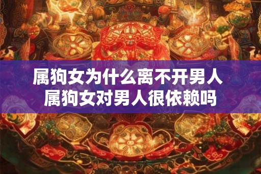 属狗女为什么离不开男人 属狗女对男人很依赖吗 属狗女为什么离不开男人 属狗女对男人很依赖吗