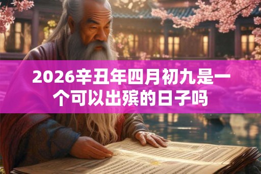 2026辛丑年四月初九是一个可以出殡的日子吗 2026辛丑年四月初九是一个可以出殡的日子吗