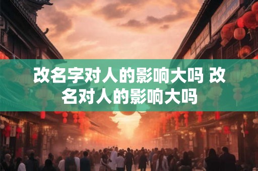 改名字对人的影响大吗 改名对人的影响大吗