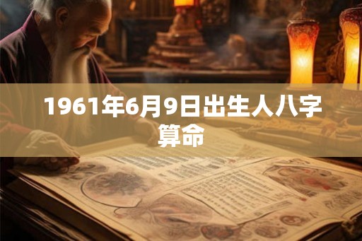 1961年6月9日出生人八字算命 1961年6月9日出生人八字算命