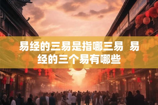 易经的三易是指哪三易  易经的三个易有哪些