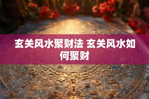 玄关风水聚财法 玄关风水如何聚财 玄关风水聚财法 玄关风水如何聚财