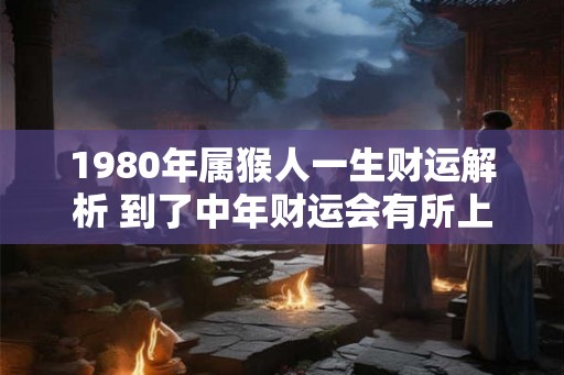 1980年属猴人一生财运解析 到了中年财运会有所上升 1980年属猴人一生财运解析 到了中年财运会有所上升