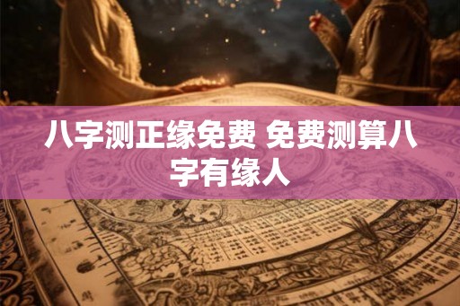 八字测正缘免费 免费测算八字有缘人