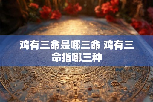 鸡有三命是哪三命 鸡有三命指哪三种