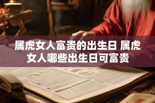 属虎女人富贵的出生日 属虎女人哪些出生日可富贵