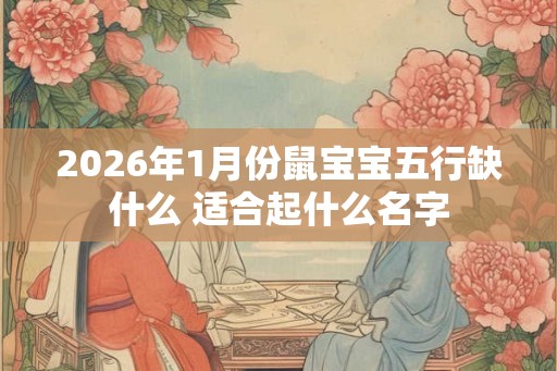 2026年1月份鼠宝宝五行缺什么 适合起什么名字