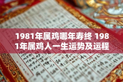 1981年属鸡哪年寿终 1981年属鸡人一生运势及运程 1981年属鸡哪年寿终 1981年属鸡人一生运势及运程