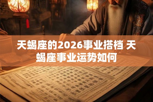 天蝎座的2026事业搭档 天蝎座事业运势如何