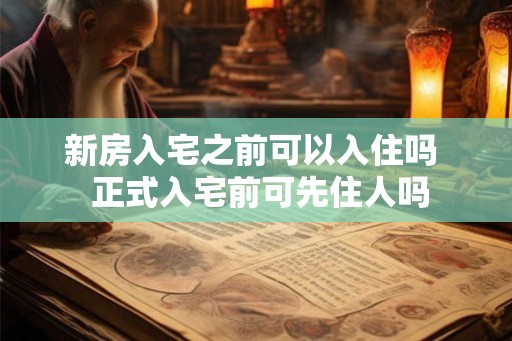 新房入宅之前可以入住吗 正式入宅前可先住人吗 新房入宅之前可以入住吗 正式入宅前可先住人吗
