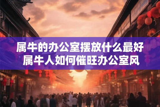 属牛的办公室摆放什么最好 属牛人如何催旺办公室风水