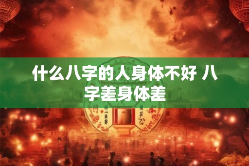 什么八字的人身体不好 八字差身体差 什么八字的人身体不好 八字差身体差