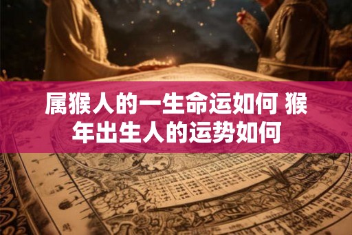 属猴人的一生命运如何 猴年出生人的运势如何 属猴人的一生命运如何 猴年出生人的运势如何