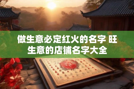 做生意必定红火的名字 旺生意的店铺名字大全