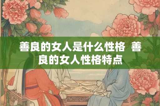 善良的女人是什么性格  善良的女人性格特点