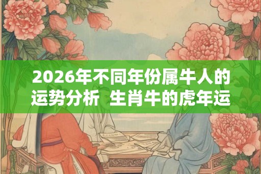 2026年不同年份属牛人的运势分析  生肖牛的虎年运程