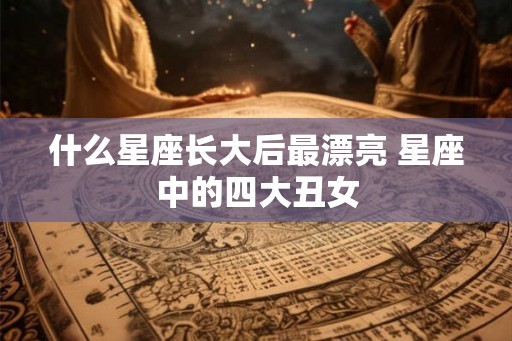 什么星座长大后最漂亮 星座中的四大丑女