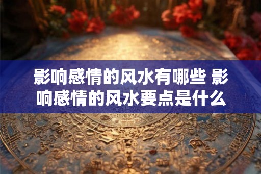 影响感情的风水有哪些 影响感情的风水要点是什么