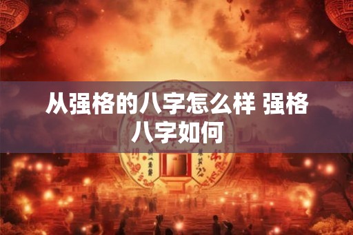 从强格的八字怎么样 强格八字如何 从强格的八字怎么样 强格八字如何