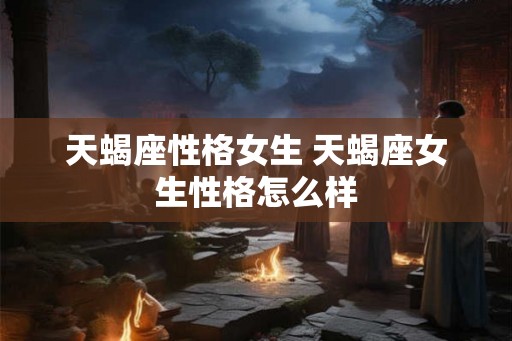 天蝎座性格女生 天蝎座女生性格怎么样