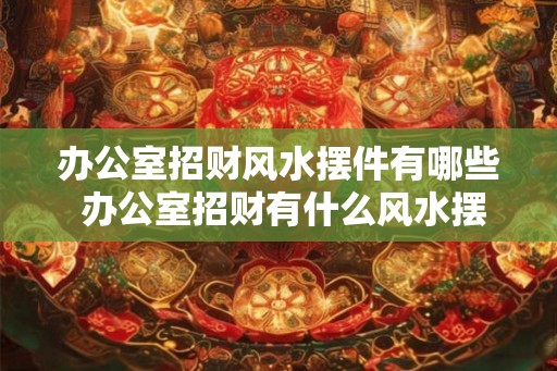 办公室招财风水摆件有哪些 办公室招财有什么风水摆件