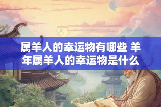 属羊人的幸运物有哪些 羊年属羊人的幸运物是什么 属羊人的幸运物有哪些 羊年属羊人的幸运物是什么