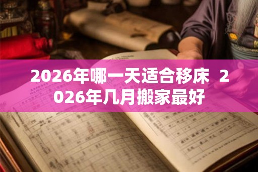 2026年哪一天适合移床  2026年几月搬家最好