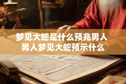 梦见大蛇是什么预兆男人 男人梦见大蛇预示什么 梦见大蛇是什么预兆男人 男人梦见大蛇预示什么