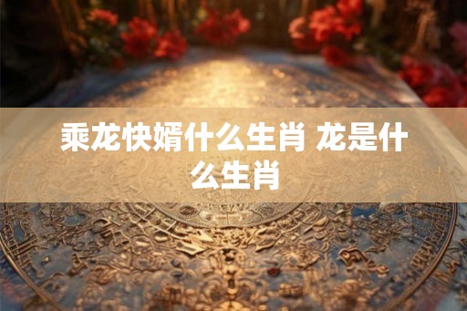 乘龙快婿什么生肖 龙是什么生肖