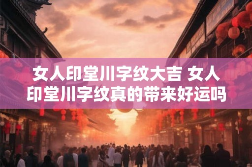 女人印堂川字纹大吉 女人印堂川字纹真的带来好运吗
