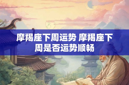 摩羯座下周运势 摩羯座下周是否运势顺畅