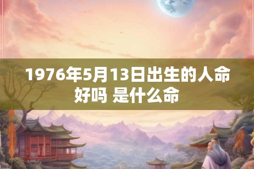 1976年5月13日出生的人命好吗 是什么命