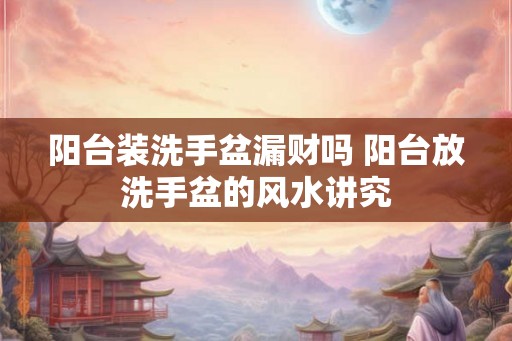 阳台装洗手盆漏财吗 阳台放洗手盆的风水讲究