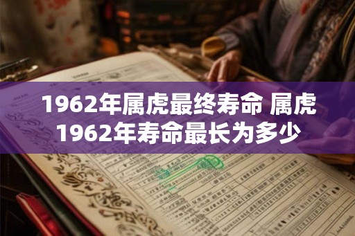 1962年属虎最终寿命 属虎1962年寿命最长为多少 1962年属虎最终寿命 属虎1962年寿命最长为多少