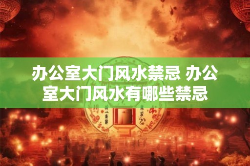 办公室大门风水禁忌 办公室大门风水有哪些禁忌
