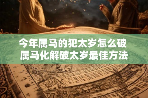 今年属马的犯太岁怎么破 属马化解破太岁最佳方法 今年属马的犯太岁怎么破 属马化解破太岁最佳方法
