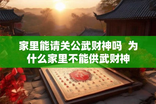 家里能请关公武财神吗  为什么家里不能供武财神